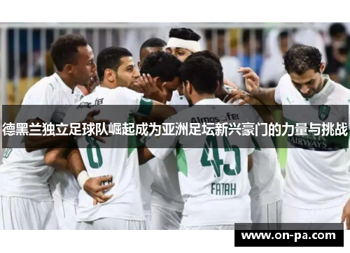 德黑兰独立足球队崛起成为亚洲足坛新兴豪门的力量与挑战