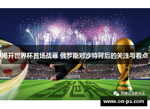 揭开世界杯首场战幕 俄罗斯对沙特背后的关注与看点 揭开世界杯首场战幕 俄罗斯对沙特背后的关注与看点