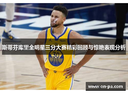 斯蒂芬库里全明星三分大赛精彩回顾与惊艳表现分析 斯蒂芬库里全明星三分大赛精彩回顾与惊艳表现分析