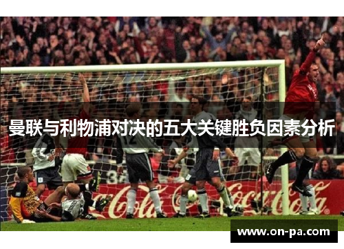 曼联与利物浦对决的五大关键胜负因素分析 曼联与利物浦对决的五大关键胜负因素分析