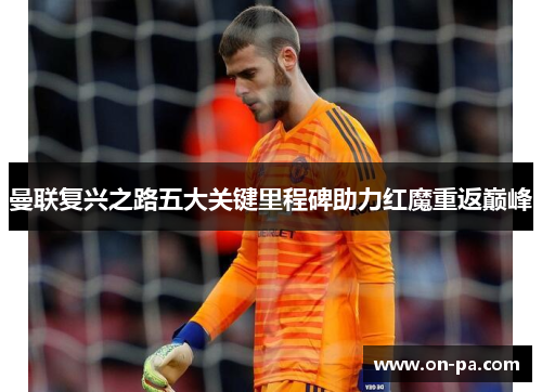曼联复兴之路五大关键里程碑助力红魔重返巅峰 曼联复兴之路五大关键里程碑助力红魔重返巅峰