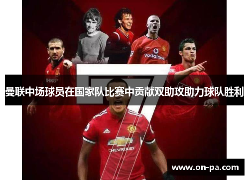 曼联中场球员在国家队比赛中贡献双助攻助力球队胜利