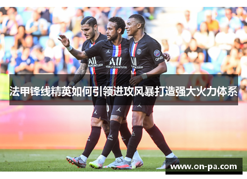 法甲锋线精英如何引领进攻风暴打造强大火力体系