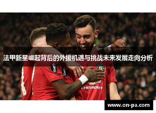 法甲新星崛起背后的外援机遇与挑战未来发展走向分析