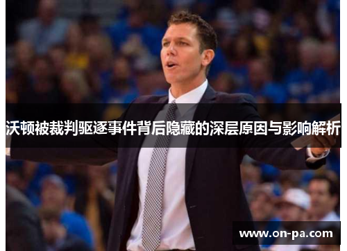 沃顿被裁判驱逐事件背后隐藏的深层原因与影响解析 沃顿被裁判驱逐事件背后隐藏的深层原因与影响解析