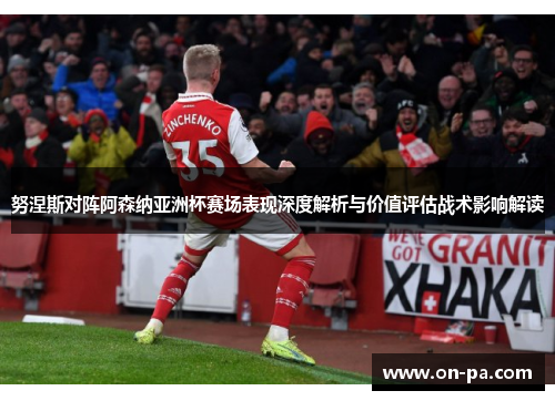 努涅斯对阵阿森纳亚洲杯赛场表现深度解析与价值评估战术影响解读 努涅斯对阵阿森纳亚洲杯赛场表现深度解析与价值评估战术影响解读