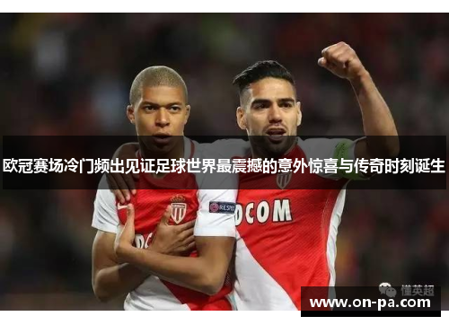欧冠赛场冷门频出见证足球世界最震撼的意外惊喜与传奇时刻诞生 欧冠赛场冷门频出见证足球世界最震撼的意外惊喜与传奇时刻诞生