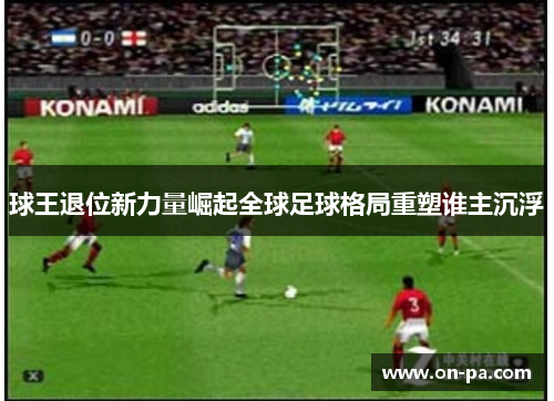 球王退位新力量崛起全球足球格局重塑谁主沉浮 球王退位新力量崛起全球足球格局重塑谁主沉浮