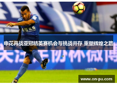 申花再战亚冠精英赛机会与挑战并存 重塑辉煌之路