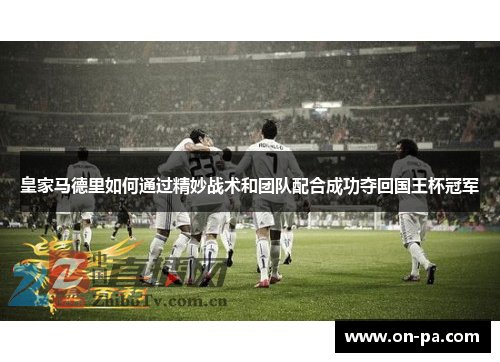 皇家马德里如何通过精妙战术和团队配合成功夺回国王杯冠军 皇家马德里如何通过精妙战术和团队配合成功夺回国王杯冠军