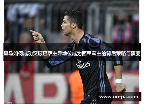 皇马如何成功突破巴萨主导地位成为西甲霸主的背后策略与演变 皇马如何成功突破巴萨主导地位成为西甲霸主的背后策略与演变