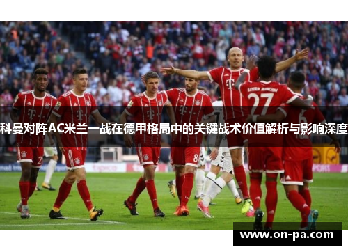 科曼对阵AC米兰一战在德甲格局中的关键战术价值解析与影响深度 科曼对阵AC米兰一战在德甲格局中的关键战术价值解析与影响深度