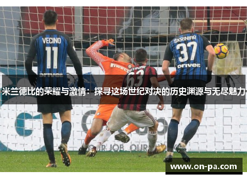 米兰德比的荣耀与激情:探寻这场世纪对决的历史渊源与无尽魅力 米兰德比的荣耀与激情:探寻这场世纪对决的历史渊源与无尽魅力