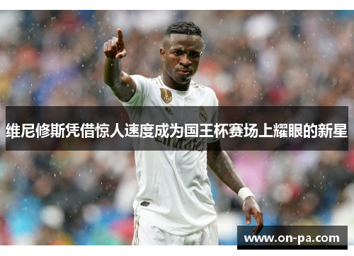 维尼修斯凭借惊人速度成为国王杯赛场上耀眼的新星