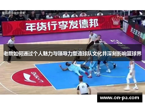 老詹如何通过个人魅力与领导力塑造球队文化并深刻影响篮球界 老詹如何通过个人魅力与领导力塑造球队文化并深刻影响篮球界