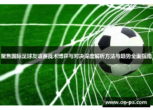 聚焦国际足球友谊赛战术博弈与对决深度解析方法与趋势全面指南