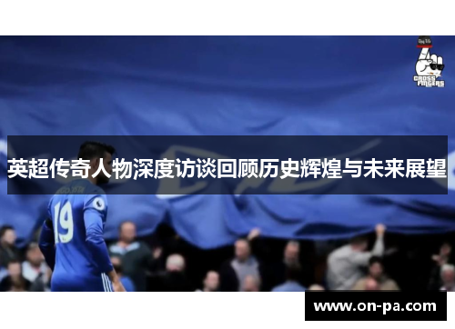 英超传奇人物深度访谈回顾历史辉煌与未来展望