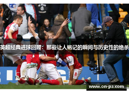 英超经典进球回顾:那些让人铭记的瞬间与历史性的绝杀 英超经典进球回顾:那些让人铭记的瞬间与历史性的绝杀
