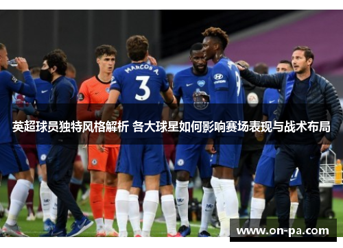 英超球员独特风格解析 各大球星如何影响赛场表现与战术布局