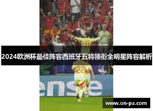 2024欧洲杯最佳阵容西班牙五将领衔全明星阵容解析