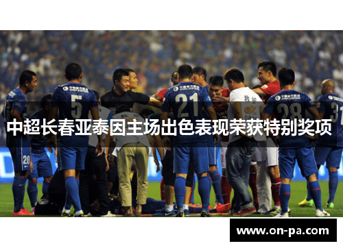 中超长春亚泰因主场出色表现荣获特别奖项 