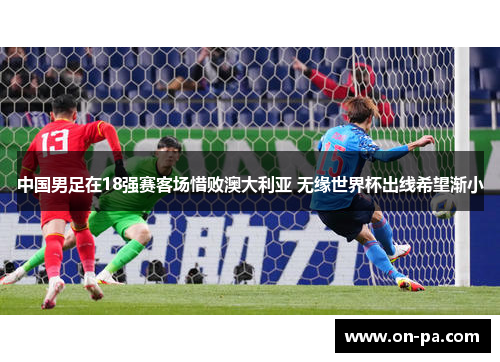 中国男足在18强赛客场惜败澳大利亚 无缘世界杯出线希望渐小