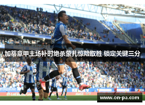 加蒂意甲主场补时绝杀蒙扎惊险取胜 锁定关键三分 加蒂意甲主场补时绝杀蒙扎惊险取胜 锁定关键三分