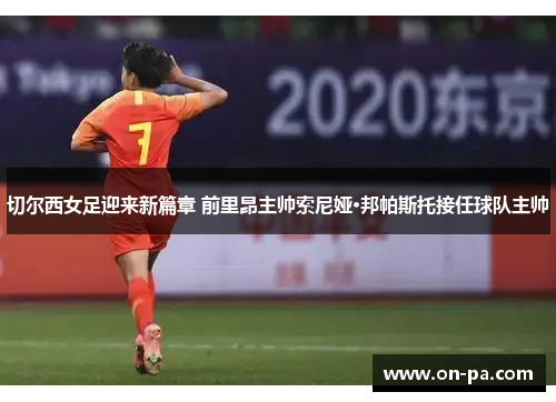 切尔西女足迎来新篇章 前里昂主帅索尼娅·邦帕斯托接任球队主帅