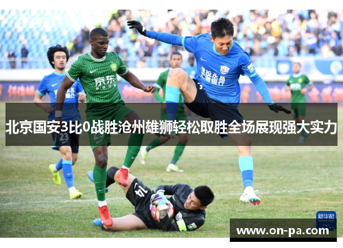 北京国安3比0战胜沧州雄狮轻松取胜全场展现强大实力