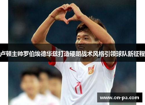 卢顿主帅罗伯埃德华兹打造硬朗战术风格引领球队新征程