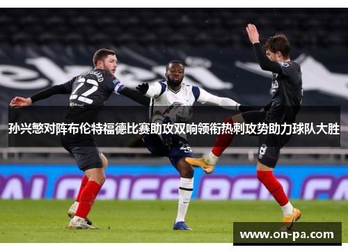 孙兴慜对阵布伦特福德比赛助攻双响领衔热刺攻势助力球队大胜