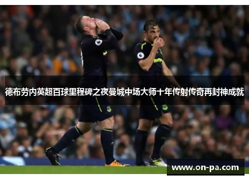 德布劳内英超百球里程碑之夜曼城中场大师十年传射传奇再封神成就 德布劳内英超百球里程碑之夜曼城中场大师十年传射传奇再封神成就