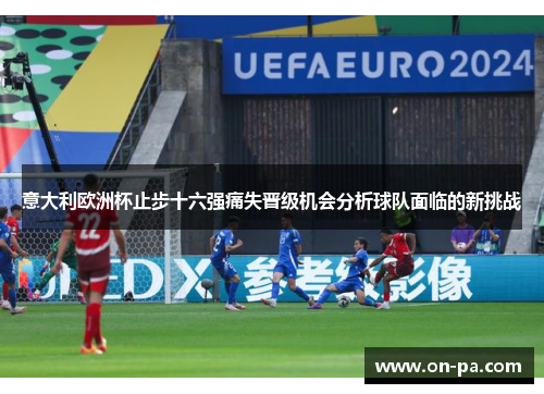 意大利欧洲杯止步十六强痛失晋级机会分析球队面临的新挑战 意大利欧洲杯止步十六强痛失晋级机会分析球队面临的新挑战