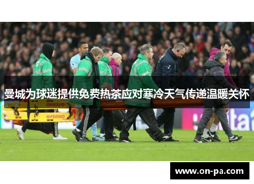 曼城为球迷提供免费热茶应对寒冷天气传递温暖关怀
