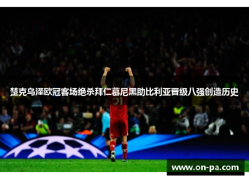 楚克乌泽欧冠客场绝杀拜仁慕尼黑助比利亚晋级八强创造历史