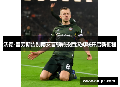 沃德-普劳斯告别南安普顿转投西汉姆联开启新征程