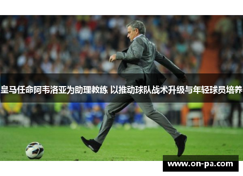 皇马任命阿韦洛亚为助理教练 以推动球队战术升级与年轻球员培养 皇马任命阿韦洛亚为助理教练 以推动球队战术升级与年轻球员培养