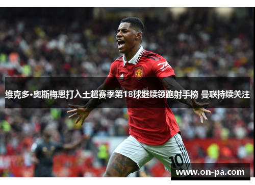 维克多·奥斯梅恩打入土超赛季第18球继续领跑射手榜 曼联持续关注