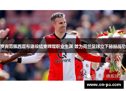 罗宾范佩西宣布退役结束辉煌职业生涯 曾为荷兰足球立下赫赫战功 罗宾范佩西宣布退役结束辉煌职业生涯 曾为荷兰足球立下赫赫战功
