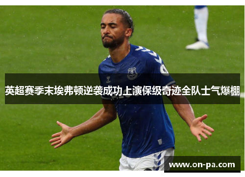 英超赛季末埃弗顿逆袭成功上演保级奇迹全队士气爆棚 英超赛季末埃弗顿逆袭成功上演保级奇迹全队士气爆棚