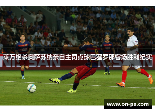 莱万绝杀奥萨苏纳亲自主罚点球巴塞罗那客场胜利纪实 莱万绝杀奥萨苏纳亲自主罚点球巴塞罗那客场胜利纪实