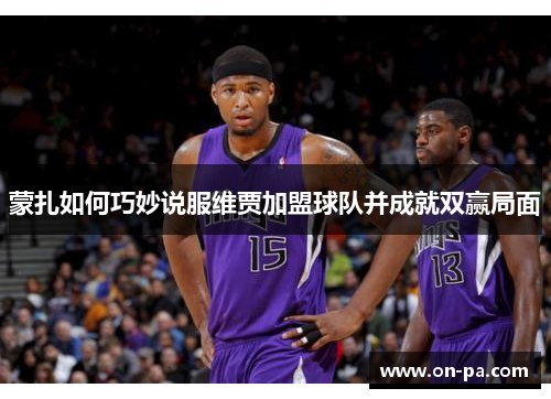 蒙扎如何巧妙说服维贾加盟球队并成就双赢局面 蒙扎如何巧妙说服维贾加盟球队并成就双赢局面
