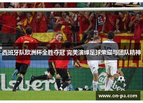 西班牙队欧洲杯全胜夺冠 完美演绎足球荣耀与团队精神 西班牙队欧洲杯全胜夺冠 完美演绎足球荣耀与团队精神