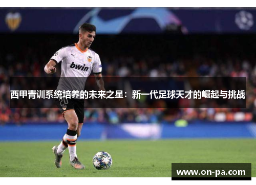 西甲青训系统培养的未来之星：新一代足球天才的崛起与挑战