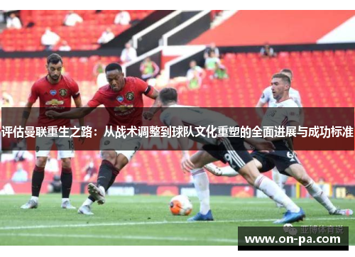 评估曼联重生之路:从战术调整到球队文化重塑的全面进展与成功标准 评估曼联重生之路:从战术调整到球队文化重塑的全面进展与成功标准
