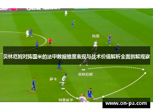 贝林厄姆对阵国米的法甲数据维度表现与战术价值解析全面拆解观察