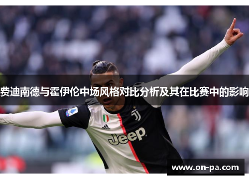 费迪南德与霍伊伦中场风格对比分析及其在比赛中的影响 费迪南德与霍伊伦中场风格对比分析及其在比赛中的影响