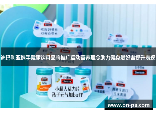 迪玛利亚携手健康饮料品牌推广运动营养理念助力健身爱好者提升表现 迪玛利亚携手健康饮料品牌推广运动营养理念助力健身爱好者提升表现
