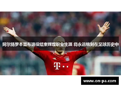 阿尔扬罗本宣布退役结束辉煌职业生涯 将永远铭刻在足球历史中 阿尔扬罗本宣布退役结束辉煌职业生涯 将永远铭刻在足球历史中