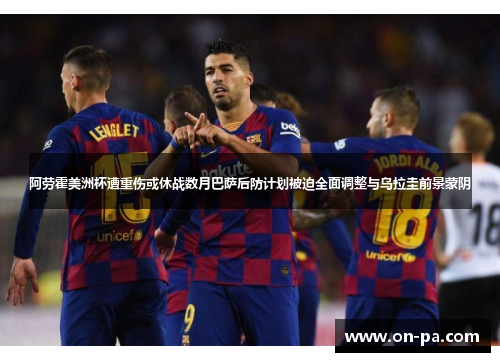 阿劳霍美洲杯遭重伤或休战数月巴萨后防计划被迫全面调整与乌拉圭前景蒙阴 阿劳霍美洲杯遭重伤或休战数月巴萨后防计划被迫全面调整与乌拉圭前景蒙阴